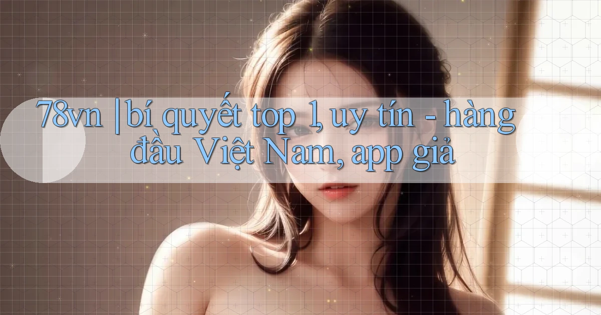 78vn bí quyết top 1, uy tín   hàng đầu Việt Nam, app giả