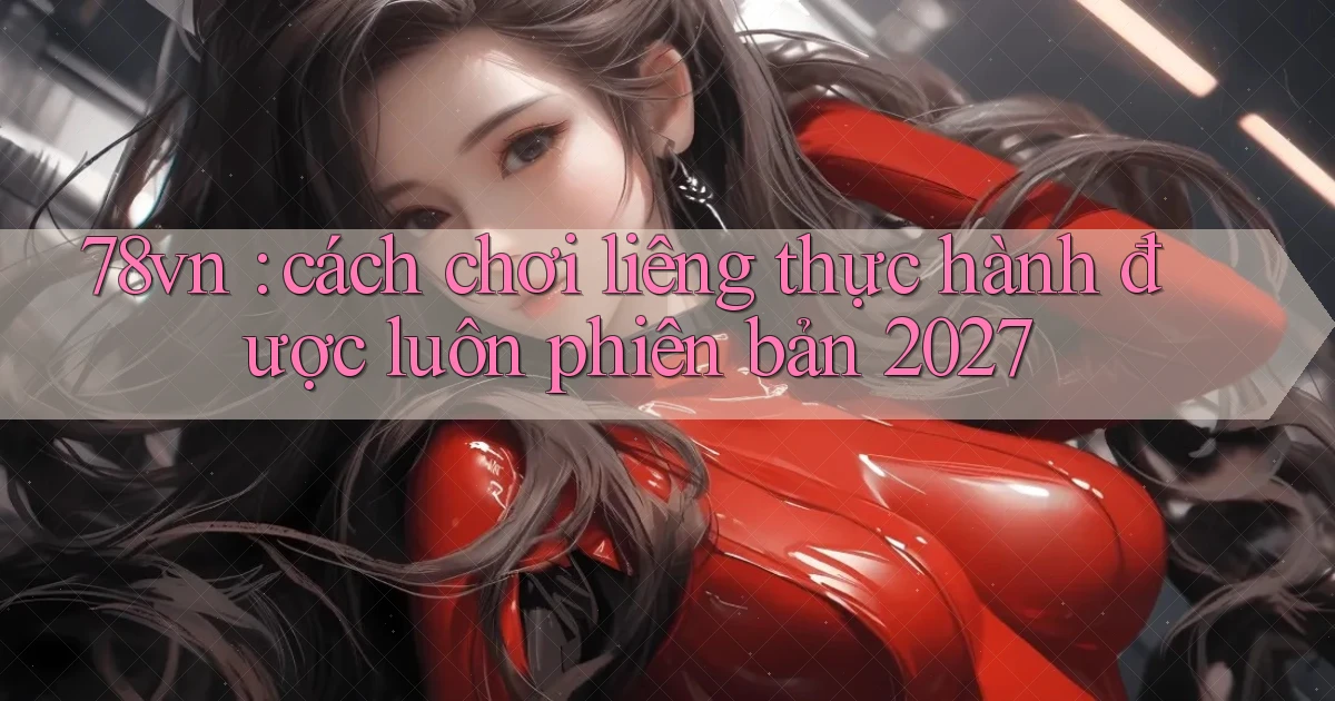 78vn cách chơi liêng thực hành được luôn phiên bản 2027