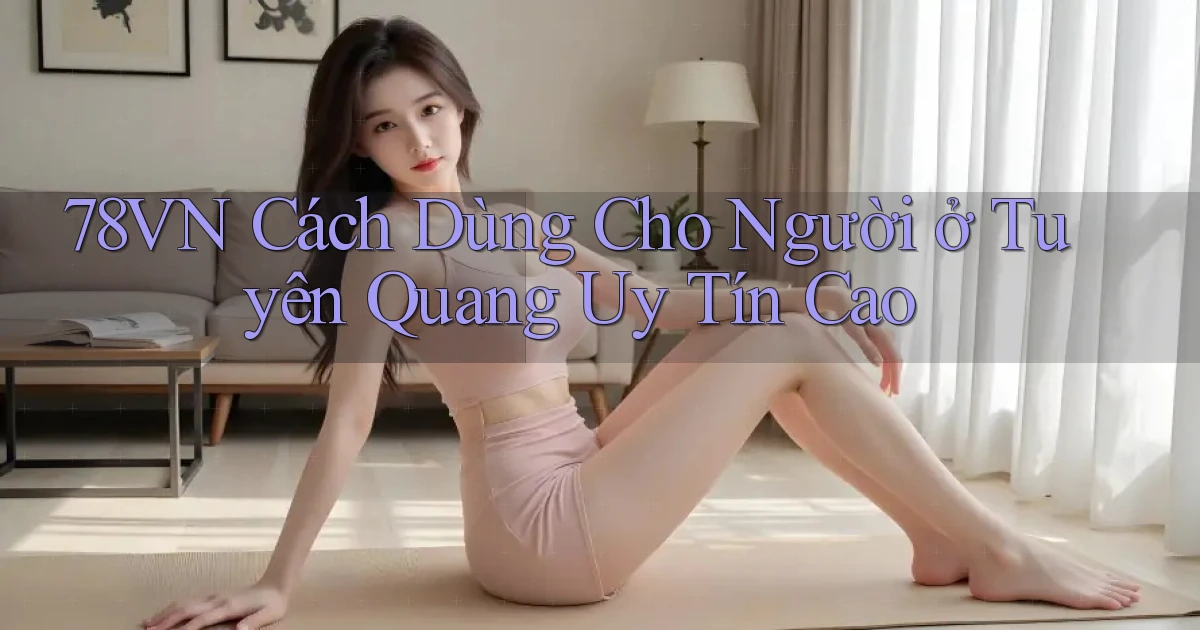 78vn cách dùng cho người ở Tuyên Quang uy tín cao