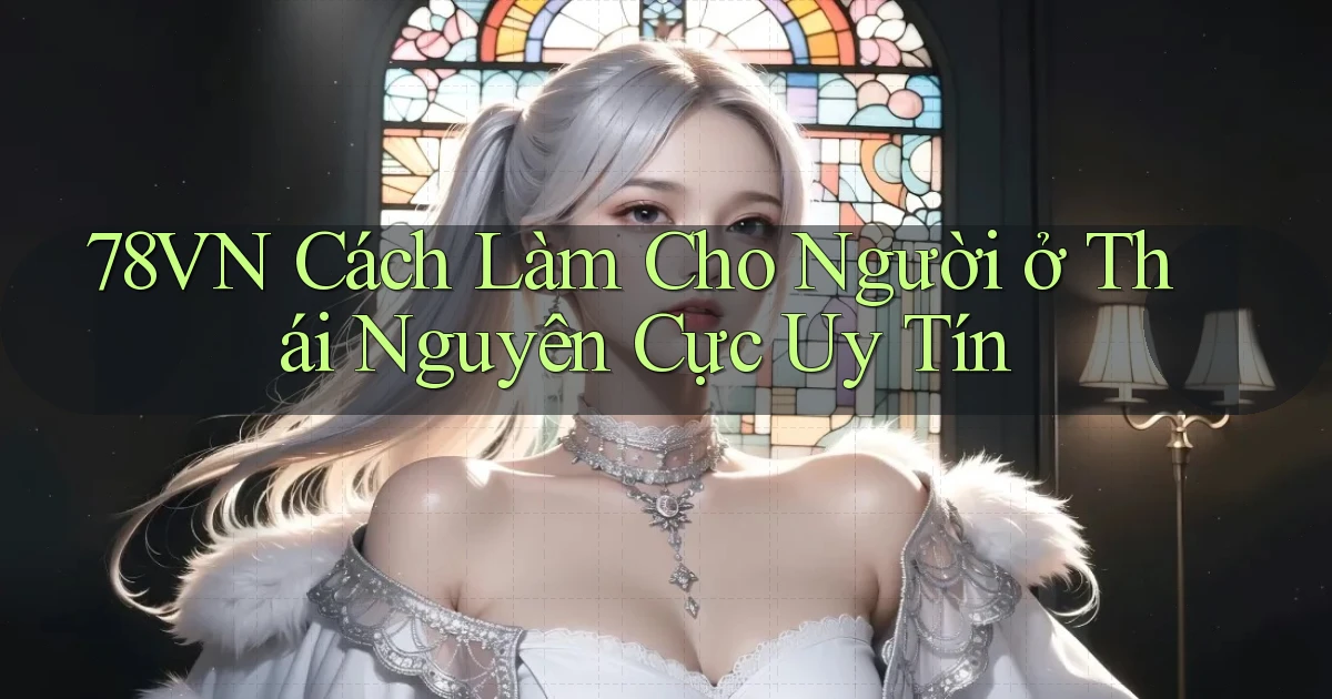78vn cách làm cho người ở Thái Nguyên cực uy tín