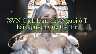 78vn cách làm cho người ở Thái Nguyên cực uy tín