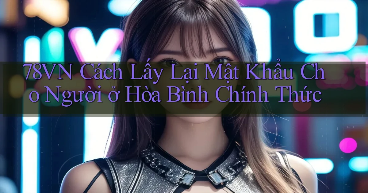 78vn cách lấy lại mật khẩu cho người ở Hòa Bình chính thức
