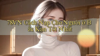 78vn cách nạp cho người ở Bắc Kạn tốt nhất