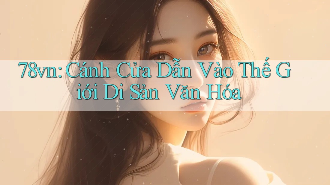 78vn: Cánh Cửa Dẫn Vào Thế Giới Di Sản Văn Hóa 78vn: Cánh Cửa Dẫn Vào Thế Giới Di Sản Văn Hóa