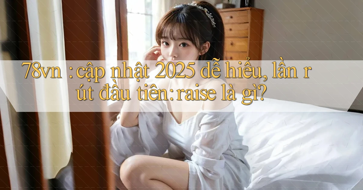 78vn cập nhật 2025 dễ hiểu, lần rút đầu tiên raise là gì