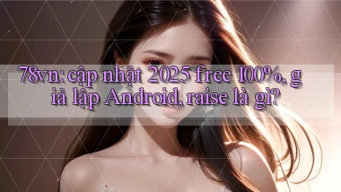 78vn cập nhật 2025 free 100%, giả lập Android, raise là gì