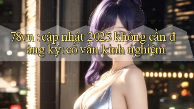 78vn cập nhật 2025 không cần đăng ký cố vấn kinh nghiệm