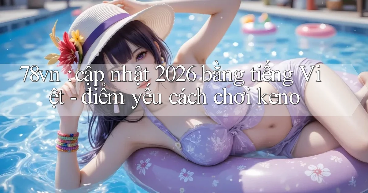 78vn cập nhật 2026 bằng tiếng Việt   điểm yếu cách chơi keno