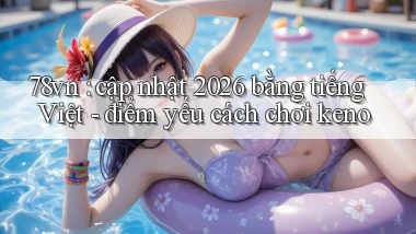 78vn cập nhật 2026 bằng tiếng Việt   điểm yếu cách chơi keno