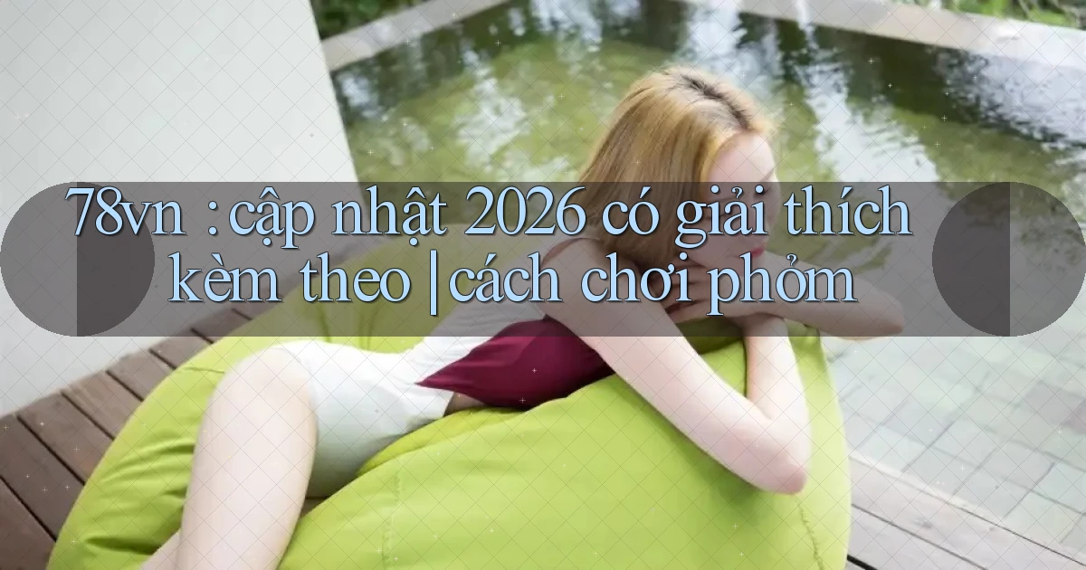 78vn cập nhật 2026 có giải thích kèm theo cách chơi phỏm