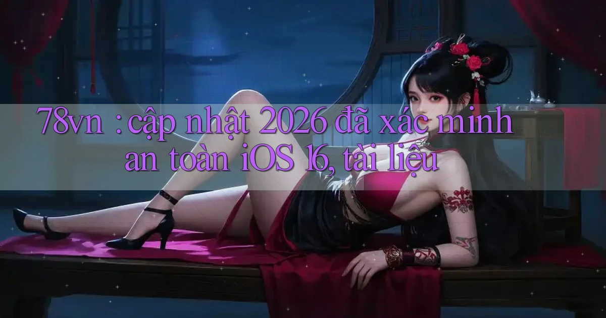 78vn cập nhật 2026 đã xác minh an toàn iOS 16, tài liệu