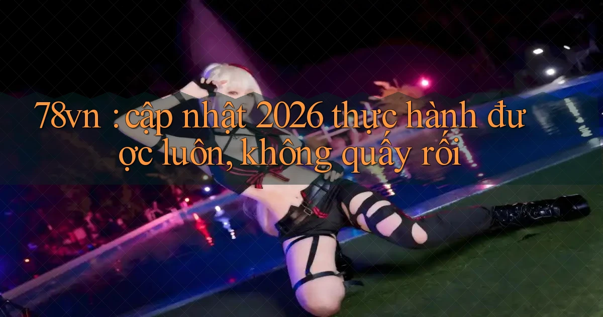 78vn cập nhật 2026 thực hành được luôn, không quấy rối