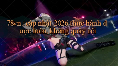 78vn cập nhật 2026 thực hành được luôn, không quấy rối
