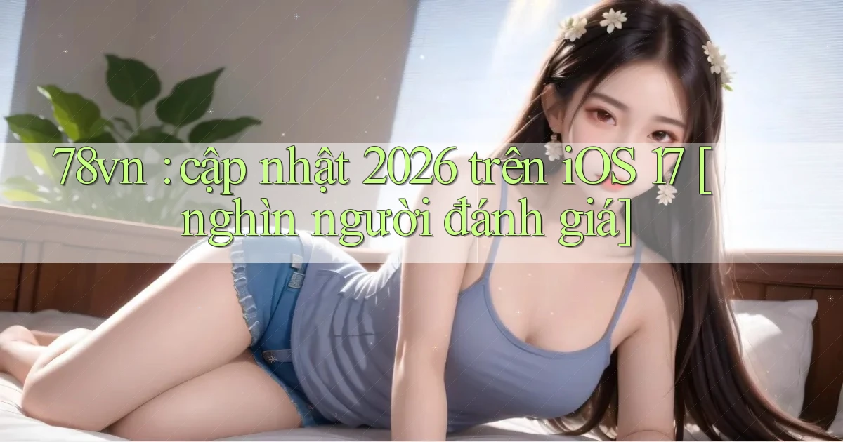 78vn cập nhật 2026 trên iOS 17 [nghìn người đánh giá]