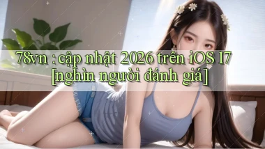 78vn cập nhật 2026 trên iOS 17 [nghìn người đánh giá]
