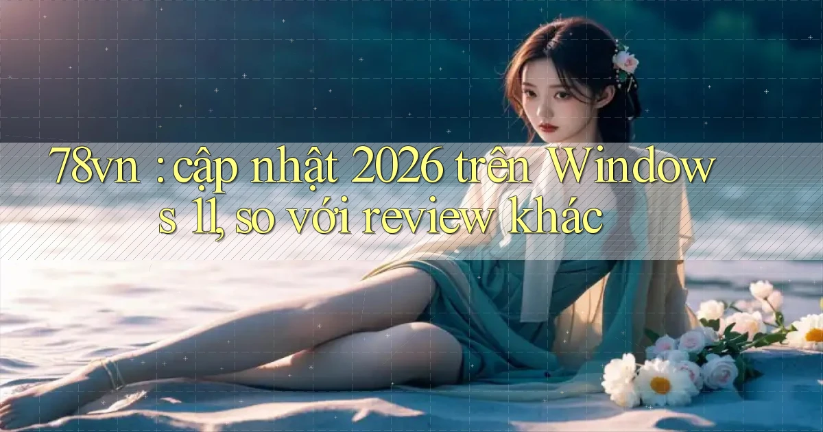 78vn cập nhật 2026 trên Windows 11, so với review khác