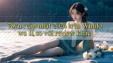 78vn cập nhật 2026 trên Windows 11, so với review khác