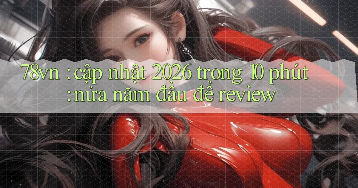 78vn cập nhật 2026 trong 10 phút nửa năm đầu để review