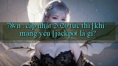 78vn cập nhật 2026 tức thì khi mạng yếu jackpot là gì