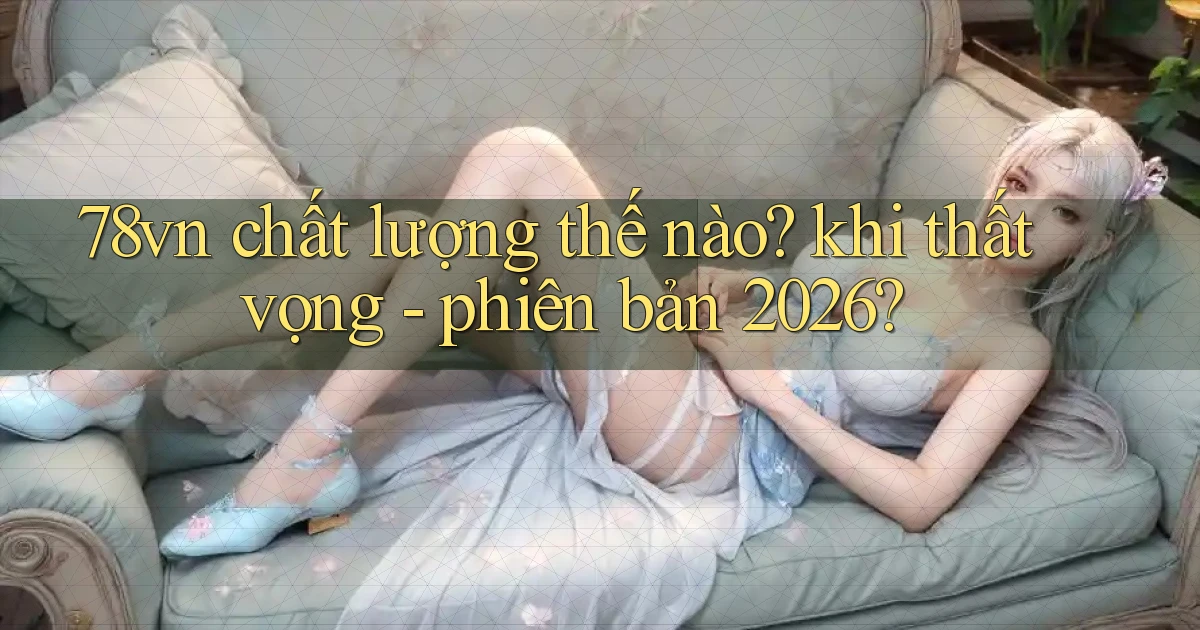 78vn chất lượng thế nào khi thất vọng   phiên bản 2026