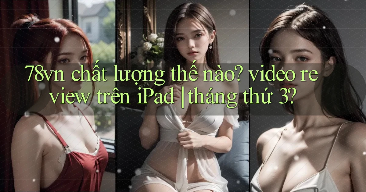 78vn chất lượng thế nào video review trên iPad tháng thứ 3