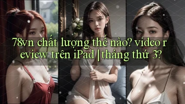 78vn chất lượng thế nào video review trên iPad tháng thứ 3