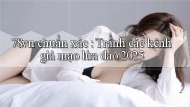 78vn chuẩn xác Tránh các kênh giả mạo lừa đảo 2025