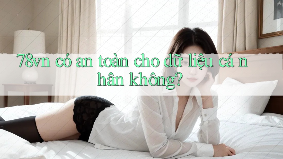 78vn có an toàn cho dữ liệu cá nhân không? 78vn có an toàn cho dữ liệu cá nhân không?