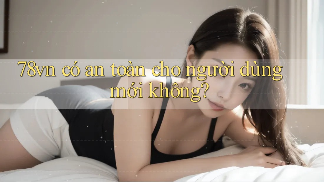 78vn có an toàn cho người dùng mới không? 78vn có an toàn cho người dùng mới không?