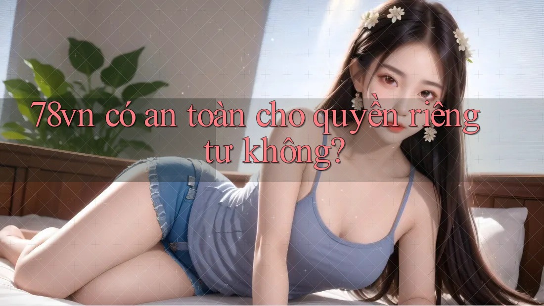 78vn có an toàn cho quyền riêng tư không? 78vn có an toàn cho quyền riêng tư không?