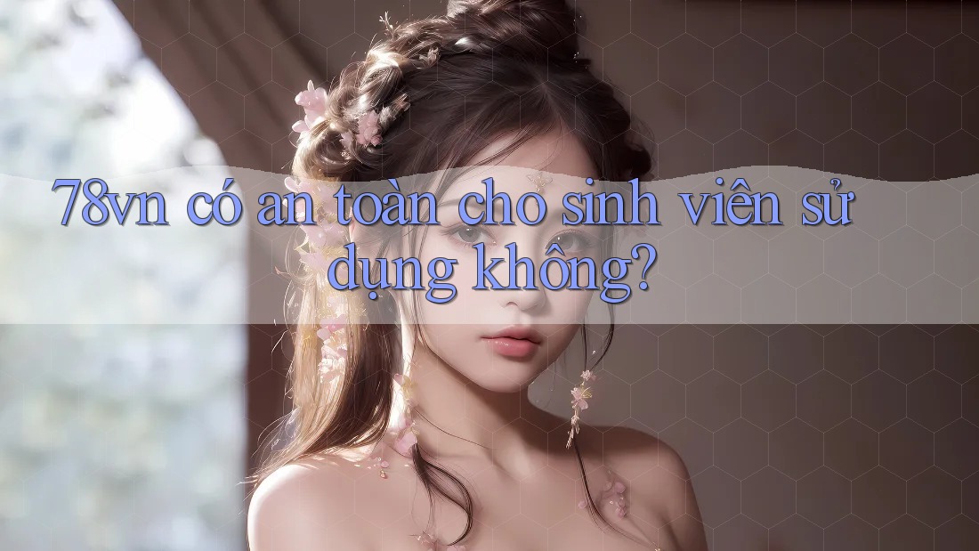 78vn có an toàn cho sinh viên sử dụng không? 78vn có an toàn cho sinh viên sử dụng không?
