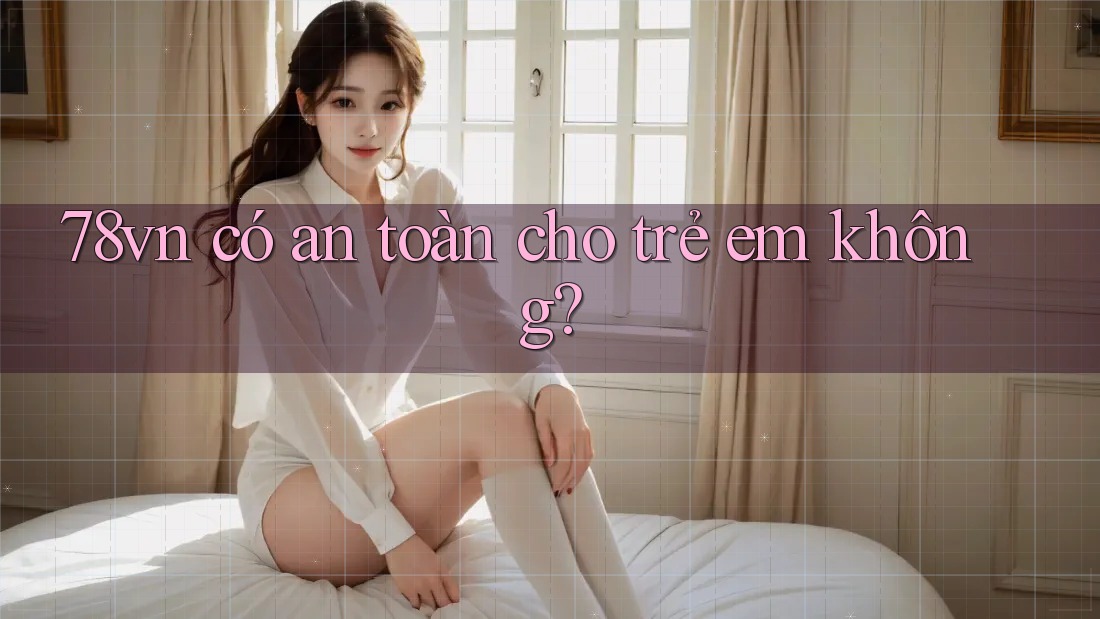 78vn có an toàn cho trẻ em không? 78vn có an toàn cho trẻ em không?