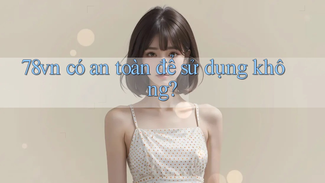 78vn có an toàn để sử dụng không? 78vn có an toàn để sử dụng không?