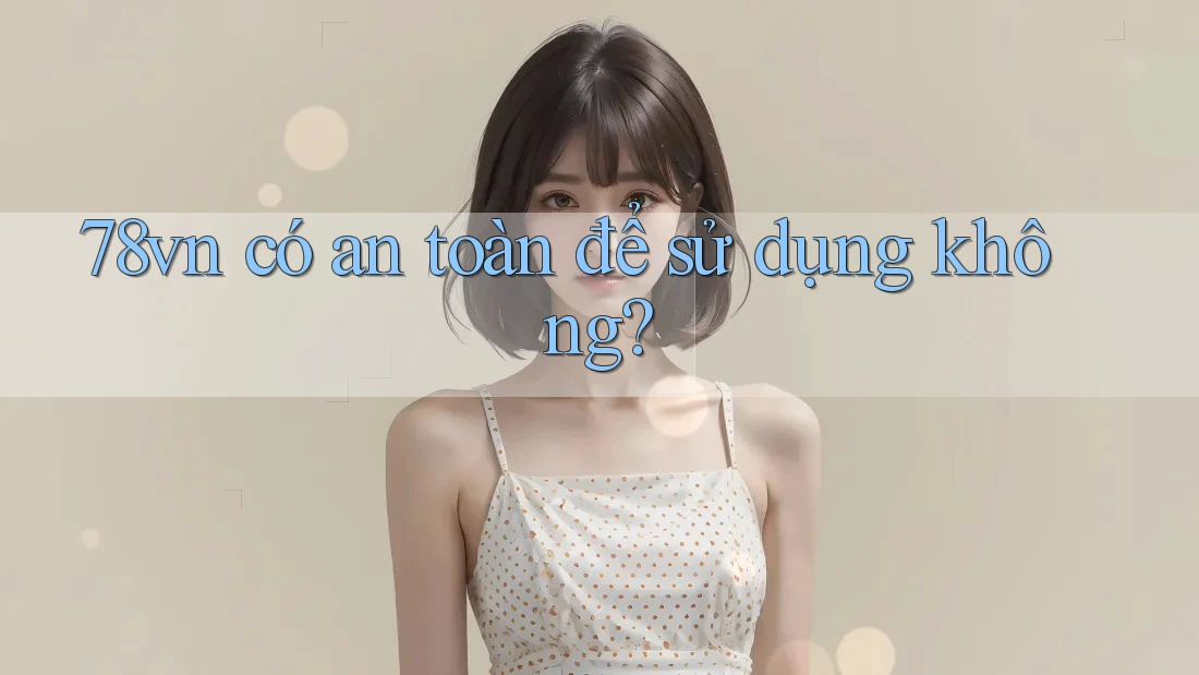 78vn có an toàn để sử dụng không? 78vn có an toàn để sử dụng không?