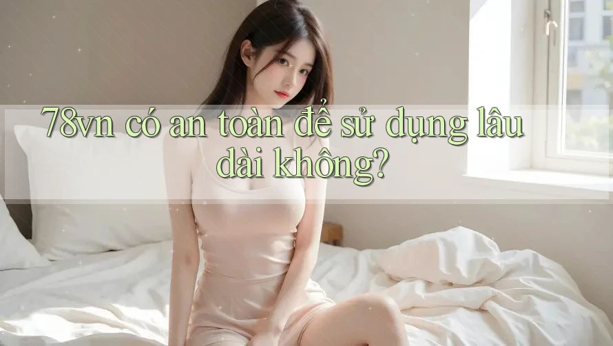 78vn có an toàn để sử dụng lâu dài không?