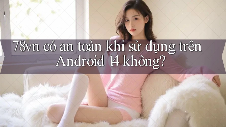 78vn có an toàn khi sử dụng trên Android 14 không? 78vn có an toàn khi sử dụng trên Android 14 không?