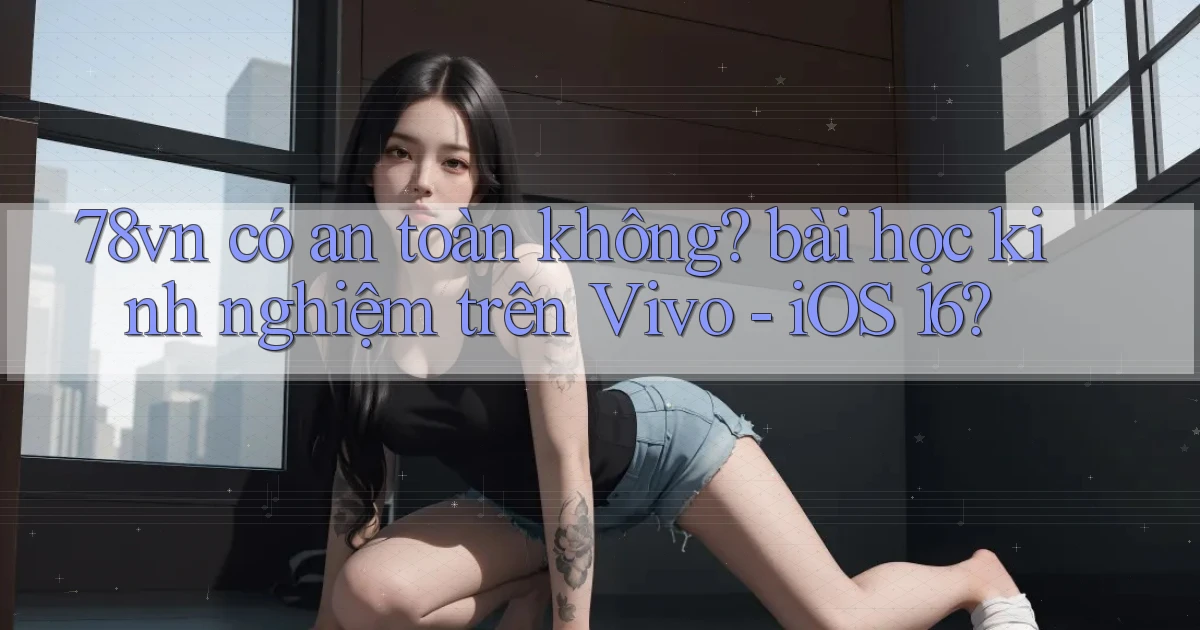 78vn có an toàn không bài học kinh nghiệm trên Vivo   iOS 16