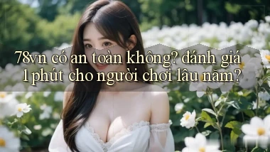 78vn có an toàn không đánh giá 1 phút cho người chơi lâu năm