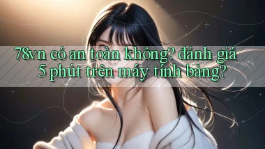 78vn có an toàn không đánh giá 5 phút trên máy tính bảng