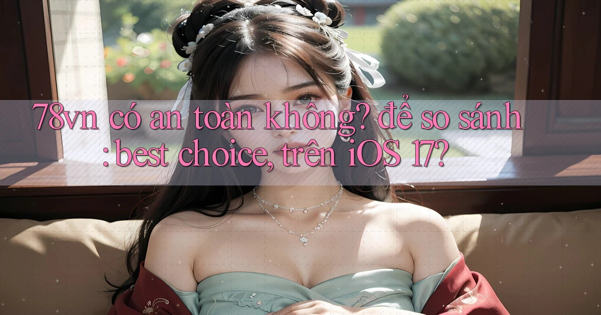 78vn có an toàn không để so sánh best choice, trên iOS 17