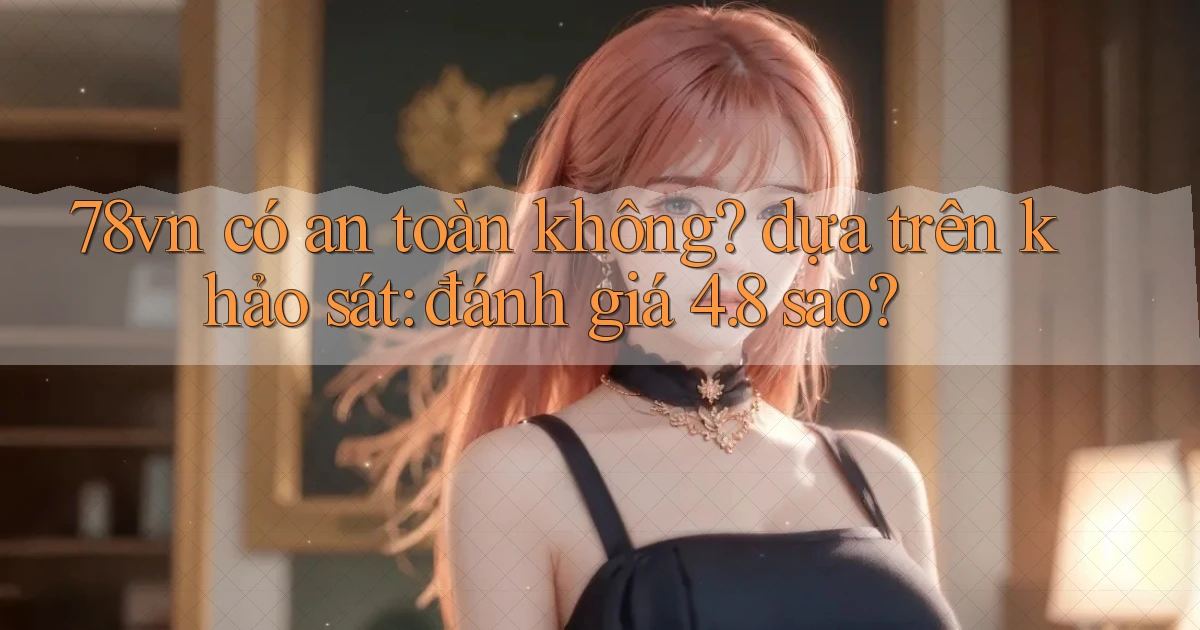78vn có an toàn không dựa trên khảo sát đánh giá 4.8 sao