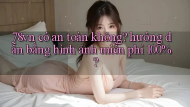 78vn có an toàn không hướng dẫn bằng hình ảnh miễn phí 100%