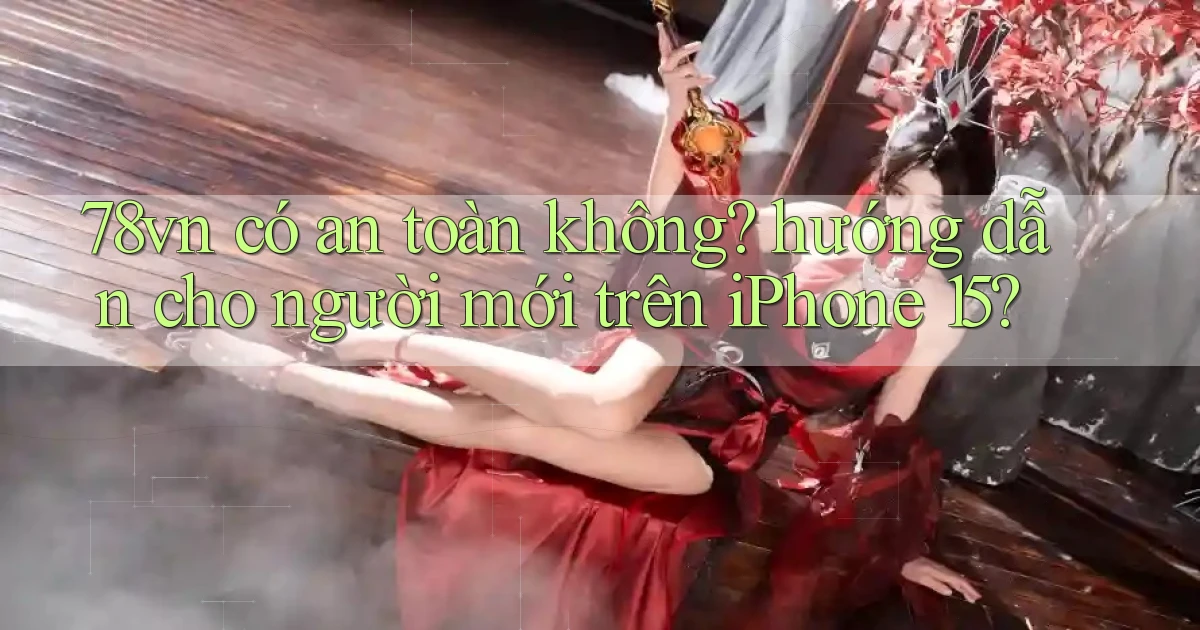 78vn có an toàn không hướng dẫn cho người mới trên iPhone 15