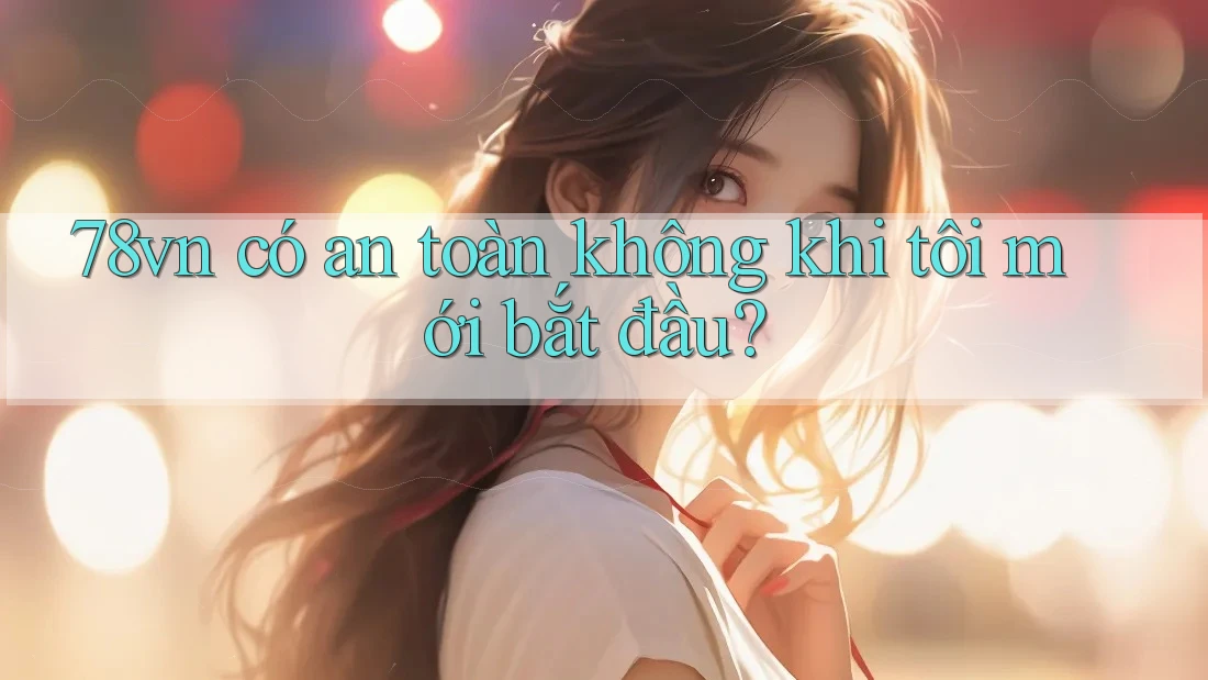 78vn có an toàn không khi tôi mới bắt đầu?
