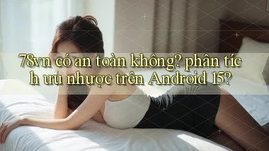 78vn có an toàn không phân tích ưu nhược trên Android 15