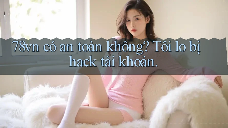 78vn có an toàn không? Tôi lo bị hack tài khoản. 78vn có an toàn không? Tôi lo bị hack tài khoản.