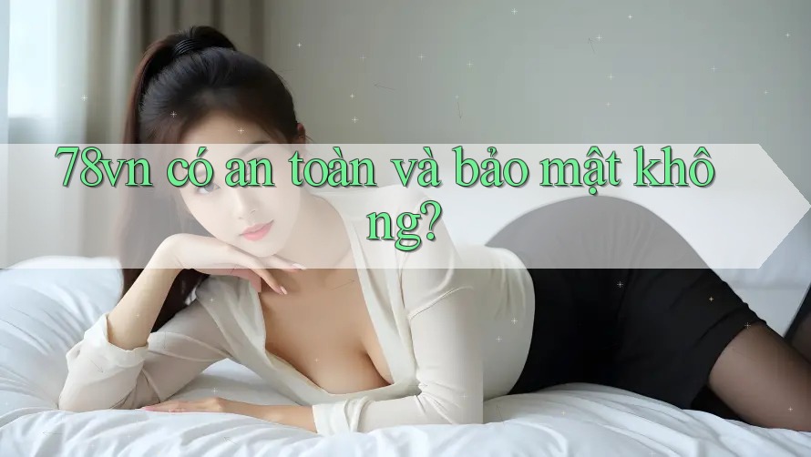 78vn có an toàn và bảo mật không? 78vn có an toàn và bảo mật không?