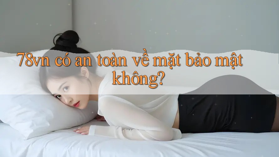 78vn có an toàn về mặt bảo mật không? 78vn có an toàn về mặt bảo mật không?
