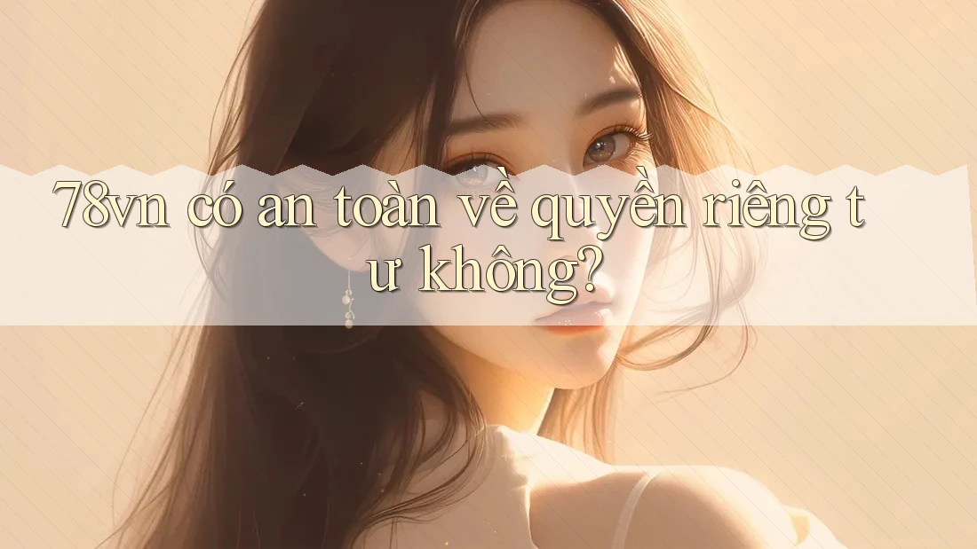 78vn có an toàn về quyền riêng tư không? 78vn có an toàn về quyền riêng tư không?