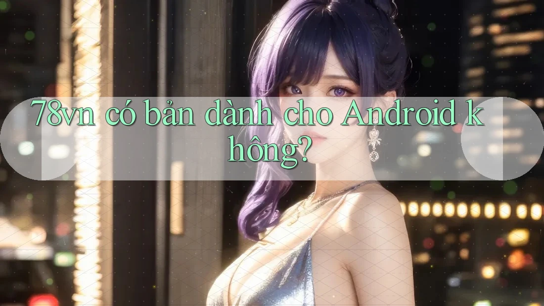 78vn có bản dành cho Android không? 78vn có bản dành cho Android không?